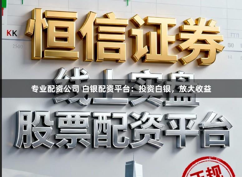 专业配资公司 白银配资平台：投资白银，放大收益
