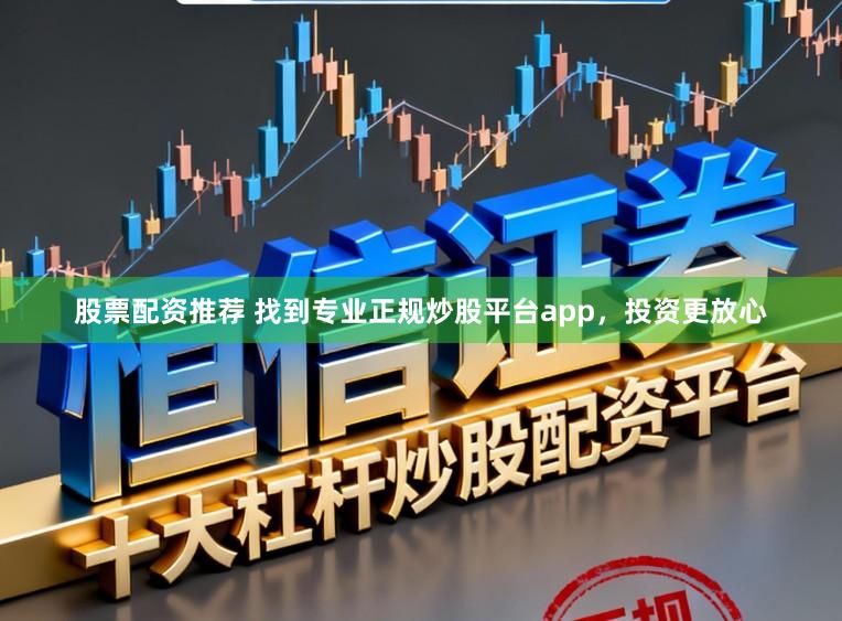 股票配资推荐 找到专业正规炒股平台app，投资更放心