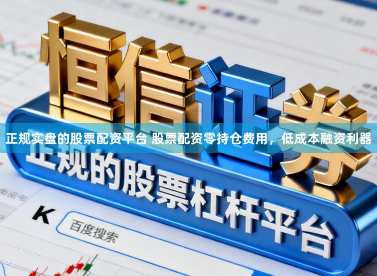 正规实盘的股票配资平台 股票配资零持仓费用，低成本融资利器