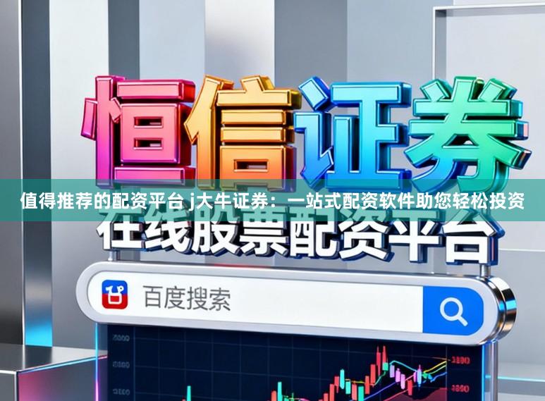 值得推荐的配资平台 j大牛证券：一站式配资软件助您轻松投资