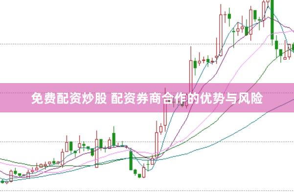 免费配资炒股 配资券商合作的优势与风险