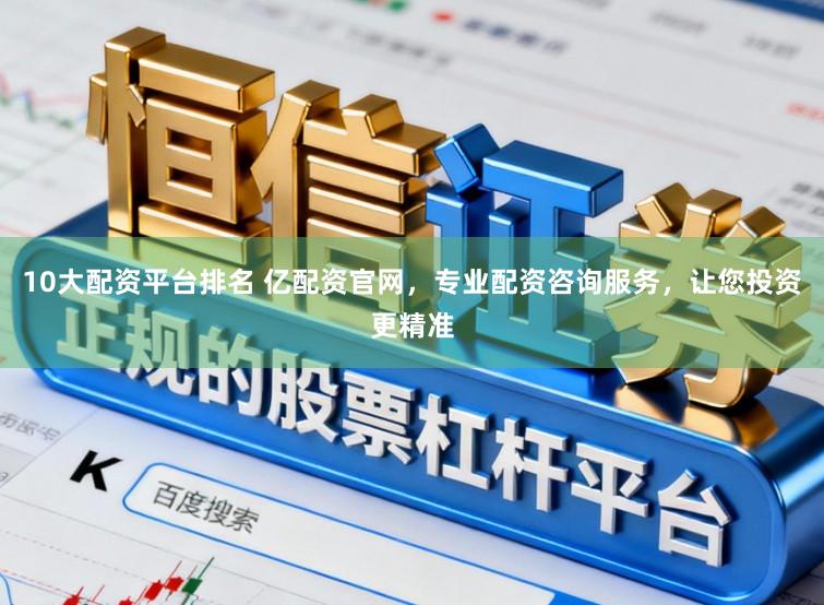 10大配资平台排名 亿配资官网，专业配资咨询服务，让您投资更精准