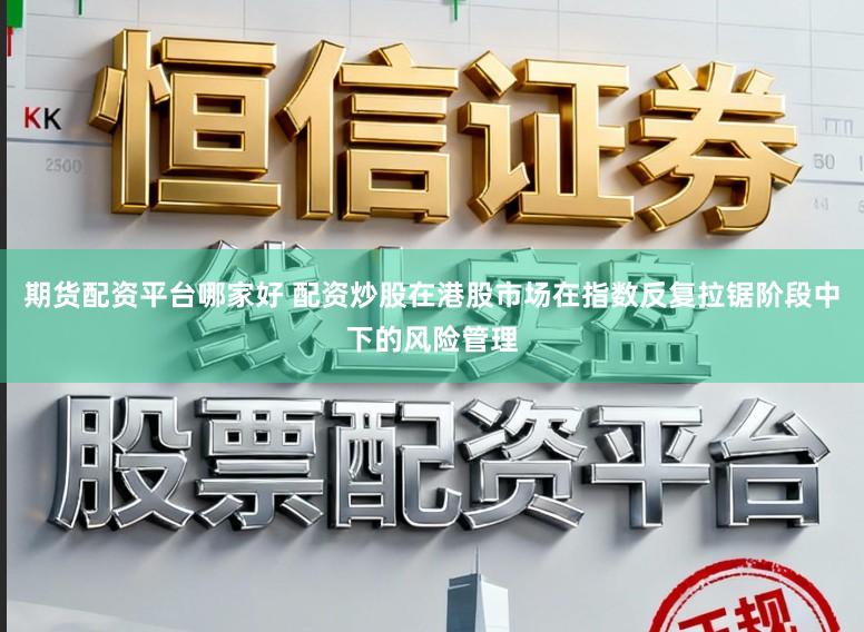 期货配资平台哪家好 配资炒股在港股市场在指数反复拉锯阶段中下的风险管理