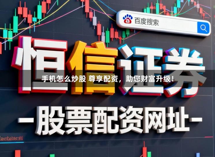 手机怎么炒股 尊享配资，助您财富升级！