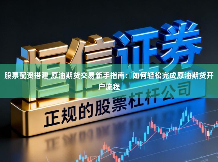 股票配资搭建 原油期货交易新手指南：如何轻松完成原油期货开户流程